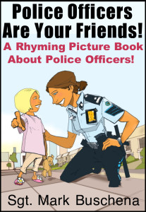 Police Officers Are Your Friends! A Rhyming Picture Book About Police Officers! Sgt. Mark Buschena